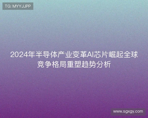 2024年半导体产业变革AI芯片崛起全球竞争格局重塑趋势分析