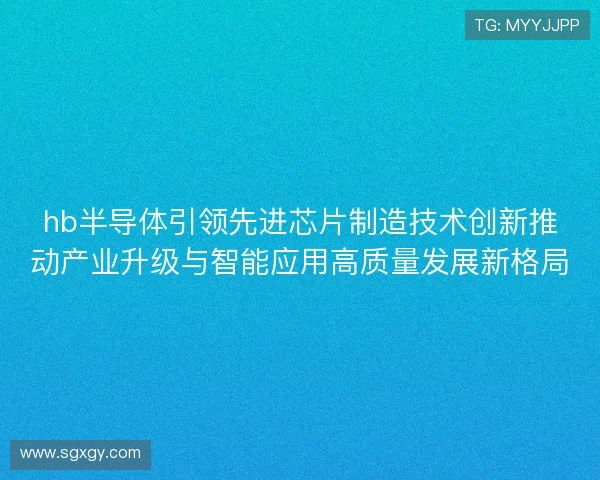 hb半导体引领先进芯片制造技术创新推动产业升级与智能应用高质量发展新格局
